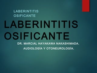 LABERINTITIS 
OSIFICANTE 
LABERINTITIS 
OSIFICANTE 
DR. MARCIAL HAYAKAWA NAKASHIMADA. 
AUDIOLOGÍA Y OTONEUROLOGÍA. 
 