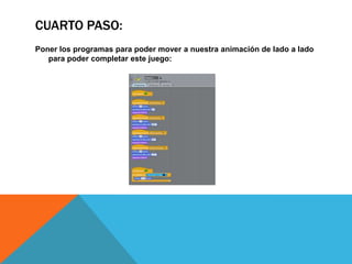 CUARTO PASO:
Poner los programas para poder mover a nuestra animación de lado a lado
para poder completar este juego:
 