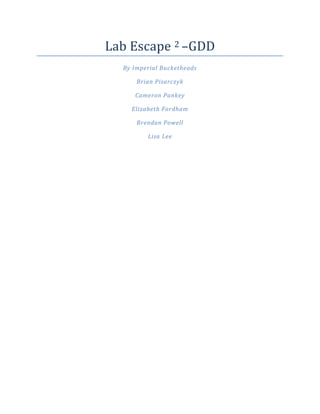 Lab Escape 2 –GDD
By Imperial Bucketheads
Brian Pisarczyk
Cameron Pankey
Elizabeth Fordham
Brendan Powell
Lisa Lee
 