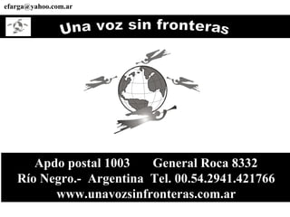Apdo postal 1003  General Roca 8332 Río Negro.-  Argentina  Tel. 00.54.2941.421766 www.unavozsinfronteras.com.ar Una voz sin fronteras [email_address] 