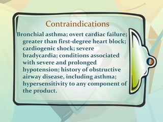 Contraindications
Bronchial asthma; overt cardiac failure;
greater than first-degree heart block;
cardiogenic shock; severe
bradycardia; conditions associated
with severe and prolonged
hypotension; history of obstructive
airway disease, including asthma;
hypersensitivity to any component of
the product.
 