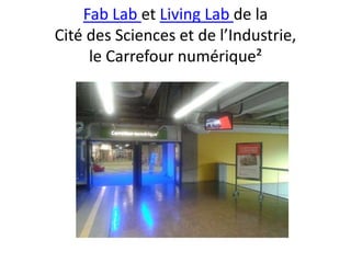 Fab Lab et Living Lab de la
Cité des Sciences et de l’Industrie,
le Carrefour numérique²
 