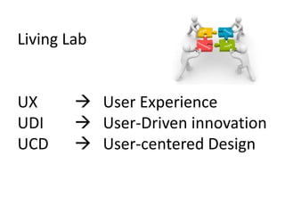Living Lab
UX  User Experience
UDI  User-Driven innovation
UCD  User-centered Design
 