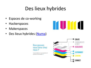 Des lieux hybrides
• Espaces de co-working
• Hackerspaces
• Makerspaces
• Des lieux hybrides (Numa)
 
