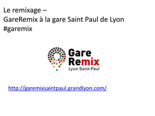 Le remixage –
GareRemix à la gare Saint Paul de Lyon
#garemix
http://garemixsaintpaul.grandlyon.com/
 