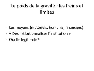 Le poids de la gravité : les freins et
limites
- Les moyens (matériels, humains, financiers)
- « Désinstitutionnaliser l’institution »
- Quelle légitimité?
 