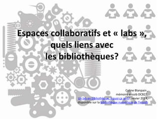 Espaces collaboratifs et « labs »,
quels liens avec
les bibliothèques?
Coline Blanpain ,
mémoire enssib DCB22,
Un lab en bibliothèque, à quoi ça sert? janvier 2014,
disponible sur la bibliothèque numérique de l’enssib
 