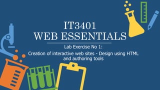 IT3401
WEB ESSENTIALS
Lab Exercise No 1:
Creation of interactive web sites - Design using HTML
and authoring tools
 