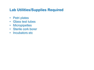 • Petri plates
• Glass test tubes
• Micropipettes
• Sterile cork borer
• Incubators etc
Lab Utilities/Supplies Required
 