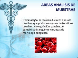 – Hematología: se realizan distintos tipos de
pruebas, que podemos resumir en tres tipos:
pruebas de coagulación, pruebas de
contabilidad sanguínea y pruebas de
morfología sanguínea.
 