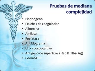 • Fibrinogeno
• Pruebas de coagulación
• Albumina
• Amilasa
• Fosfatasa
• Antibiograma
• Uro y corpocultivo
• Antígeno de superficie (Hep B Hbs- Ag)
• Coombs
 
