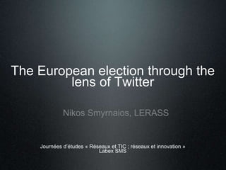 The European election through the 
lens of Twitter 
Nikos Smyrnaios, LERASS 
Journées d’études « Réseaux et TIC ; réseaux et innovation » 
Labex SMS 
 