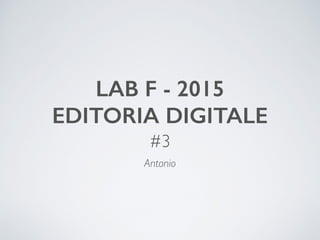 LAB F - 2015
EDITORIA DIGITALE
#3
Antonio
 