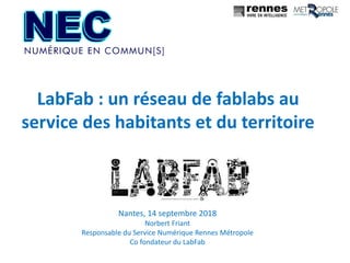 LabFab : un réseau de fablabs au
service des habitants et du territoire
Nantes, 14 septembre 2018
Norbert Friant
Responsable du Service Numérique Rennes Métropole
Co fondateur du LabFab
 