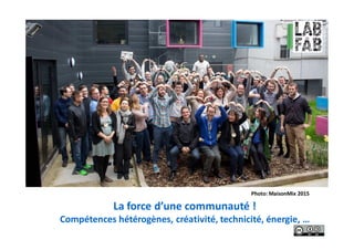 La force d’une communauté !
Compétences hétérogènes, créativité, technicité, énergie, …
Photo: MaisonMix 2015
 