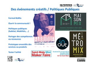 Des événements créatifs / Politiques Publiques
Format ReMix
Ouvrir la communauté !
Politiques publiques
(habitat, Mobilités, …)
Partager des compétences
ou ressources
Prototyper ensemble des
services ou produits
Tester l’utilité
 