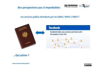 www.rennes-metropole.fr
9
Les services publics distribués par les GAFA / NATU / BATX ?
Des perspectives pas si improbables
…Qui pilote ?
 
