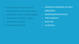 运用适当的方式表现包装上的中英文
品牌名称组合
将视觉和语词同时考虑并应用
中国文化的影响力
美学的力量
为分享而设计
 