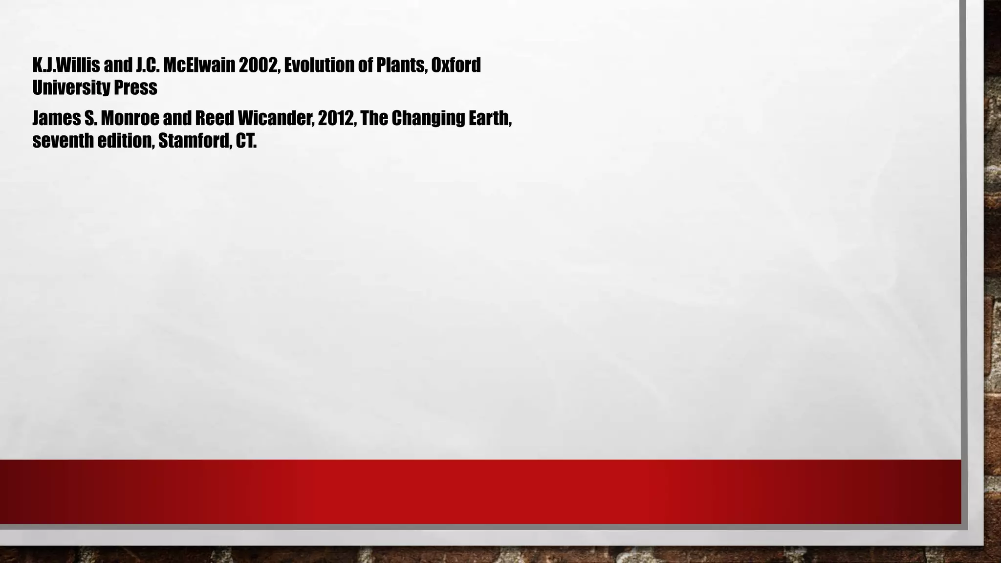 K.J.Willis and J.C. McElwain 2002, Evolution of Plants, Oxford
University Press
James S. Monroe and Reed Wicander, 2012, The Changing Earth,
seventh edition, Stamford, CT.
 