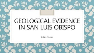 GEOLOGICAL EVIDENCE
IN SAN LUIS OBISPO
By Sara Johnsen
 