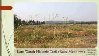 Lam Watah Historic Trail (Rabe Meadows)
Olga Zepeda
Geology 103
Summer 2018
 