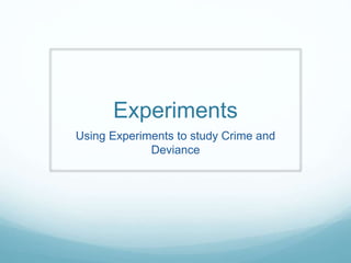 Experiments
Using Experiments to study Crime and
Deviance
 
