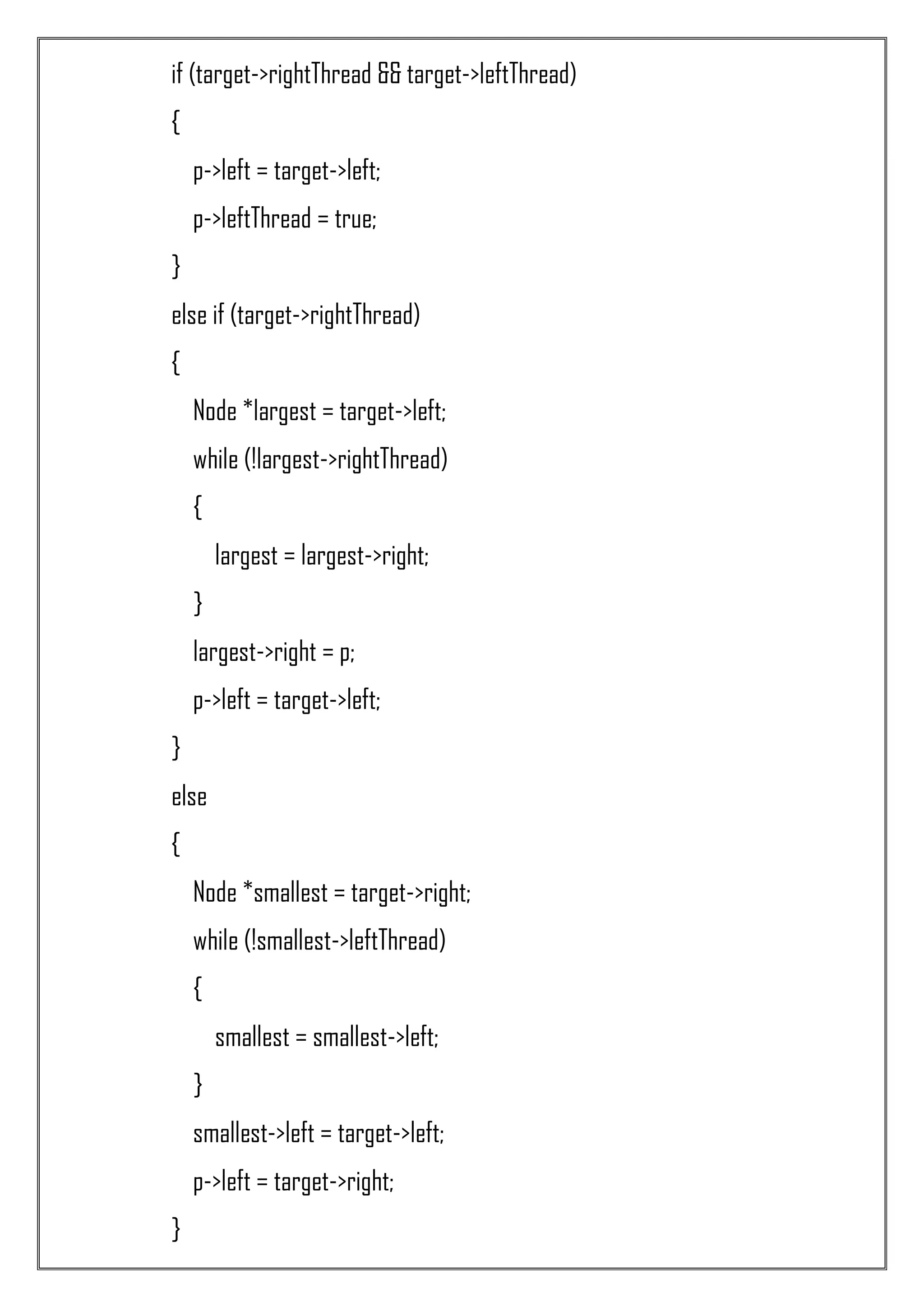 if (target->rightThread && target->leftThread) { p->left = target->left; p->leftThread = true; } else if (target->rightThread) { Node *largest = target->left; while (!largest->rightThread) { largest = largest->right; } largest->right = p; p->left = target->left; } else { Node *smallest = target->right; while (!smallest->leftThread) { smallest = smallest->left; } smallest->left = target->left; p->left = target->right; } 