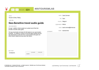 David Vermeir
Gent
Belgiumcountry
david.vermeir@iminds.beemail
davidvermeirtwitter
city
name
iMindsorganisation
Geo-Sensitive travel audio guide
idea title
idea description
031idea code
01/04/2015
last modif
pic/sketch
An app + platform where people can upload sound files that
provide a touristic audio guide.
The app downloads and plays the file based on your gps location.
Example : I'm walking in Venice on the San Marco square and the
app downloads an audio file from a local resident who gives me
some historic details and tips about San Marco
><
Tourism & Story Telling
Issue
concept execute
score
#09/TOURISMLAB
© Addictlab.com / Creative think tank - all rights reserved. Addictlab uses YourOwnLab software
Tourismlab is lab #09 on Yola & YourOwnLab
Lab Briefing / Lab Community / Lab Rewards
 