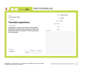 Alvise Lenassi
Venice
Italycountry
email
twitter
city
name
organisation
Touristic experience
idea title
idea description
059idea code
17/04/2015
last modif
pic/sketch
Storytelling is a good way to have a real touristic
experience of a place and a good way to tell to the
tourists the history of a place or how to go around
the tourist place.
><
Tourism & Story Telling
Issue
concept execute
score
#09/TOURISMLAB
© Addictlab.com / Creative think tank - all rights reserved. Addictlab uses YourOwnLab software
Tourismlab is lab #09 on Yola & YourOwnLab
Lab Briefing / Lab Community / Lab Rewards
 