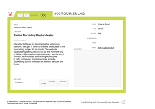 Erika de Bortoli
Venice
Italycountry
email
@ErikaDeBortolitwitter
city
name
organisation
Creative Storytelling Blog by Interplay
idea title
idea description
066idea code
17/04/2015
last modif
pic/sketch
Interplay Software, in developing the Videovivo
platform, thought to offers a website dedicated to this
fascinating subject to its clients. The website
creativestroytelling.videovivo.it (at the moment only
in Italian) offers and explain interesting inputs about
formats, technologies and writing techniques
to help companies to communicate smartly.
Storytelling can be inflected in different sectors and
forms.
><
Tourism & Story Telling
Issue
concept execute
score
#09/TOURISMLAB
© Addictlab.com / Creative think tank - all rights reserved. Addictlab uses YourOwnLab software
Tourismlab is lab #09 on Yola & YourOwnLab
Lab Briefing / Lab Community / Lab Rewards
 