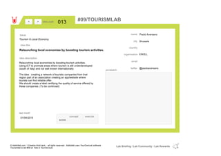 Paolo Aversano
Brussels
country
email
@paoloaversanotwitter
city
name
ENOLLorganisation
Relaunching local economies by boosting tourism activities.
idea title
idea description
013idea code
01/04/2015
last modif
pic/sketch
Relaunching local economies by boosting tourism activities.
Using ICT to promote areas where tourism is still underdeveloped
(south of Italy) and not well known internationally.
The idea : creating a network of touristic companies from that
region part of an association creating an app/website where
tourists can find reliable offer.
We should create a label certifying the quality of service offered by
these companies. (To be continued)
><
Tourism & Local Economy
Issue
concept execute
score
#09/TOURISMLAB
© Addictlab.com / Creative think tank - all rights reserved. Addictlab uses YourOwnLab software
Tourismlab is lab #09 on Yola & YourOwnLab
Lab Briefing / Lab Community / Lab Rewards
 