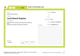 Victor Bayon
country
victor.bayon-molino@intel.email
vbayon@gmail.comtwitter
city
name
INTELorganisation
Local Search Engines
idea title
idea description
014idea code
17/04/2015
last modif
pic/sketch
To be able to find information that is local and up-to-date (real
time)
All data is hosted locally. No Google, No Facebook.
><
Tourism & Local Economy
Issue
concept execute
score
#09/TOURISMLAB
© Addictlab.com / Creative think tank - all rights reserved. Addictlab uses YourOwnLab software
Tourismlab is lab #09 on Yola & YourOwnLab
Lab Briefing / Lab Community / Lab Rewards
 