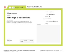 Anna Everitt
Cambridge, UK
UKcountry
anna.everitt@dante.netemail
twitter
city
name
Geantorganisation
Hotel maps at train stations
idea title
idea description
015idea code
01/04/2015
last modif
pic/sketch
Not enough large stations have a good map of local hotels - get
the hotels to sponsor the use of their logo to help pay for the map.
><
Tourism & Local Economy
Issue
concept execute
score
#09/TOURISMLAB
© Addictlab.com / Creative think tank - all rights reserved. Addictlab uses YourOwnLab software
Tourismlab is lab #09 on Yola & YourOwnLab
Lab Briefing / Lab Community / Lab Rewards
 