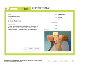 Maria Mariano
Venezia
Italycountry
email
twitter
city
name
organisation
La barchetta di carta
idea title
idea description
056idea code
17/04/2015
last modif
pic/sketch
I create paper products that tell stories of Venice. in
this way I try to enhance the historical and cultural
city and to have a positive impact on its economy.
><
Tourism & Local Economy
Issue
concept execute
score
#09/TOURISMLAB
© Addictlab.com / Creative think tank - all rights reserved. Addictlab uses YourOwnLab software
Tourismlab is lab #09 on Yola & YourOwnLab
Lab Briefing / Lab Community / Lab Rewards
 