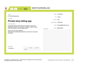 Ch Doukas
Trento
Italycountry
cdoukas@create-net.orgemail
@buildingiottwitter
city
name
Create-Netorganisation
Private story telling app
idea title
idea description
022idea code
01/04/2015
last modif
pic/sketch
An app that collects media online from locations I have seen,
integrates them with my own photos, instagram, tweets or place-
views, and creates a nice storytelling video.
Share it over a common platform
Users with more stories get promotions or discounts to visit sites
and places.
><
ICT & New Experiences
Issue
concept execute
score
#09/TOURISMLAB
© Addictlab.com / Creative think tank - all rights reserved. Addictlab uses YourOwnLab software
Tourismlab is lab #09 on Yola & YourOwnLab
Lab Briefing / Lab Community / Lab Rewards
 