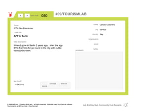 Caludio Costantino
Venezia
Italycountry
email
twitter
city
name
organisation
APP in Berlin
idea title
idea description
050idea code
17/04/2015
last modif
pic/sketch
When I gone in Berlin 2 years ago, i tried the app
BVG FahrInfo for go round in the city with public
transport system.
><
ICT & New Experiences
Issue
concept execute
score
#09/TOURISMLAB
© Addictlab.com / Creative think tank - all rights reserved. Addictlab uses YourOwnLab software
Tourismlab is lab #09 on Yola & YourOwnLab
Lab Briefing / Lab Community / Lab Rewards
 