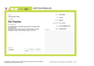 Nele Noppe
Leuven
Belgiumcountry
nele.noppe@gmail.comemail
unjapanologisttwitter
city
name
K.U. Leuvenorganisation
Fan Tourism
idea title
idea description
027idea code
01/04/2015
last modif
pic/sketch
Encourage people to visit places they know from TV series/movies
etc that they love.
Collaboration with media companies, local authorities, and citizen
storytellers is huge in Japan already, growing in US & UK
><
Tourism & Story Telling
Issue
concept execute
score
#09/TOURISMLAB
© Addictlab.com / Creative think tank - all rights reserved. Addictlab uses YourOwnLab software
Tourismlab is lab #09 on Yola & YourOwnLab
Lab Briefing / Lab Community / Lab Rewards
 