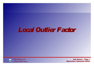 Data Mining Lab,
Local Outlier Factor
Amr Koura / Page 1
Supervisor: Sebastian Bothe
Local Outlier FactorLocal Outlier Factor
 