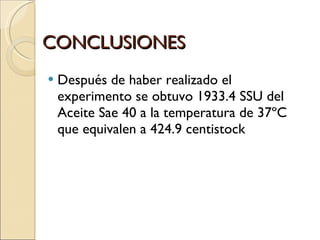 CONCLUSIONES  Después de haber realizado el experimento se obtuvo 1933.4 SSU del Aceite Sae 40 a la temperatura de 37ºC que equivalen a 424.9 centistock 