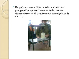 Después se coloca dicha mezcla en el vaso de precipitación y posteriormente en la base del viscosímetro con el cilindro móvil sumergido en la mezcla. 