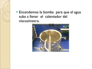 Encendemos la bomba  para que el agua suba a llenar  el  calentador del viscosímetro. 