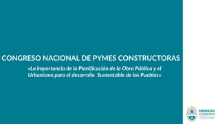 CONGRESO NACIONAL DE PYMES CONSTRUCTORAS
«La importancia de la Planificación de la Obra Pública y el
Urbanismo para el desarrollo Sustentable de los Pueblos»
 