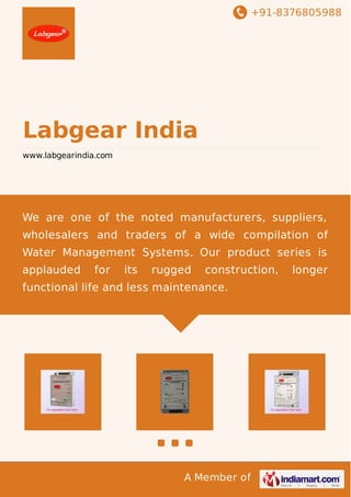 +91-8376805988
A Member of
Labgear India
www.labgearindia.com
We are one of the noted manufacturers, suppliers,
wholesalers and traders of a wide compilation of
Water Management Systems. Our product series is
applauded for its rugged construction, longer
functional life and less maintenance.
 