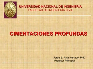 UNIVERSIDAD NACIONAL DE INGENIERÍA
      FACULTAD DE INGENIERÍA CIVIL




CIMENTACIONES PROFUNDAS



                     Jorge E. Alva Hurtado, PhD
                      Profesor Principal
 