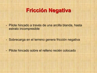 Fricción Negativa

- Pilote hincado a través de una arcilla blanda, hasta
  estrato incompresible


- Sobrecarga en el terreno genera fricción negativa


- Pilote hincado sobre el relleno recién colocado
 