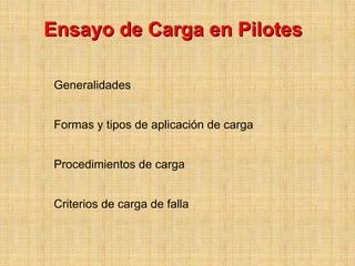 Ensayo de Carga en Pilotes

 Generalidades


 Formas y tipos de aplicación de carga


 Procedimientos de carga


 Criterios de carga de falla
 