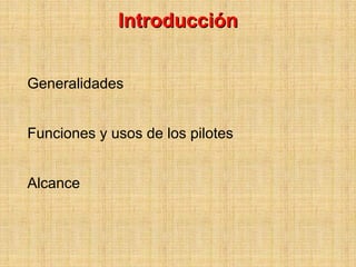 Introducción


Generalidades


Funciones y usos de los pilotes


Alcance
 
