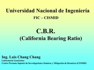 Universidad Nacional de Ingeniería
FIC – CISMID
C.B.R.
(California Bearing Ratio)
Ing. Luis Chang Chang
Laboratorio Geotécnico
Centro Peruano Japonés de Investigaciones Sísmicas y Mitigación de Desastres (CISMID)
 