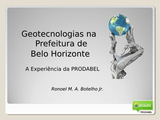 Geotecnologias na
   Prefeitura de
  Belo Horizonte
A Experiência da PRODABEL


        Ronoel M. A. Botelho Jr.
                             Jr
 