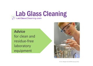Lab Glass Cleaning
                .com
                 com




Advice
for clean and
residue-free
residue free
laboratory
equipment

                       © Dr. Weigert & DURAN Group 2012
 
